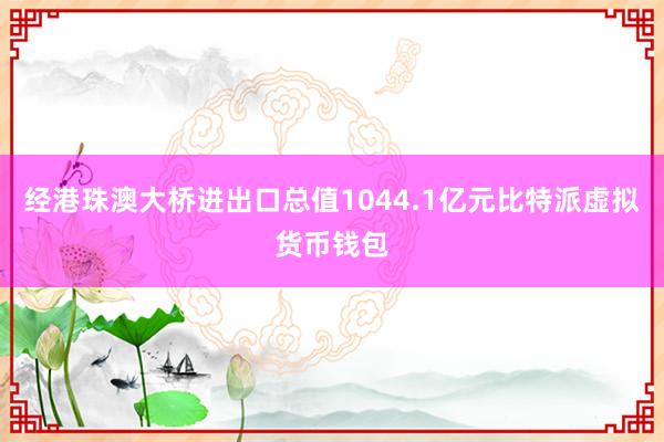 经港珠澳大桥进出口总值1044.1亿元比特派虚拟货币钱包