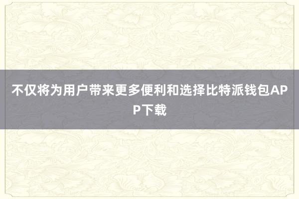 不仅将为用户带来更多便利和选择比特派钱包APP下载