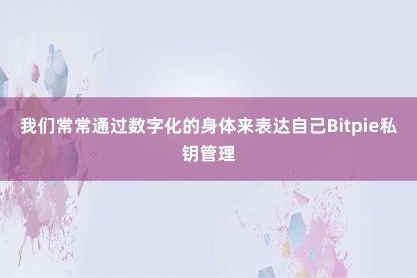 我们常常通过数字化的身体来表达自己Bitpie私钥管理