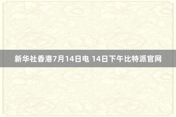 新华社香港7月14日电 14日下午比特派官网