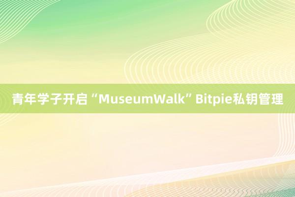 青年学子开启“MuseumWalk”Bitpie私钥管理