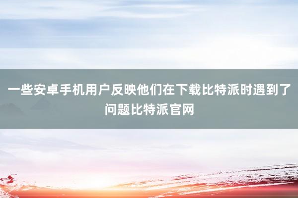 一些安卓手机用户反映他们在下载比特派时遇到了问题比特派官网