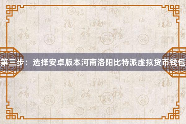 第三步：选择安卓版本河南洛阳比特派虚拟货币钱包