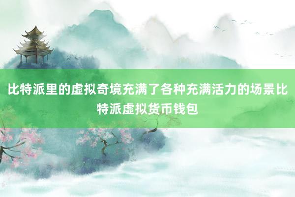 比特派里的虚拟奇境充满了各种充满活力的场景比特派虚拟货币钱包