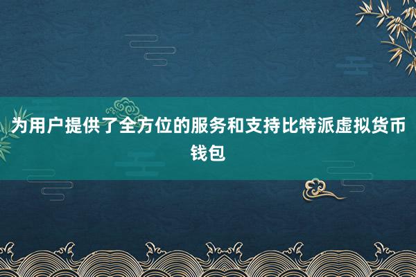 为用户提供了全方位的服务和支持比特派虚拟货币钱包