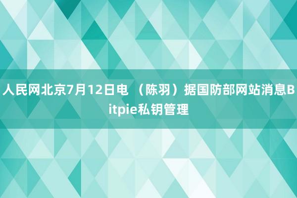 人民网北京7月12日电 （陈羽）据国防部网站消息Bitpie私钥管理