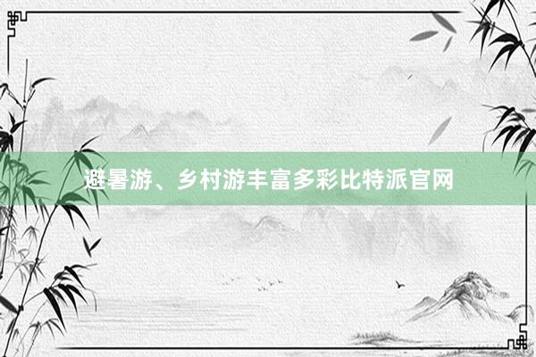 避暑游、乡村游丰富多彩比特派官网