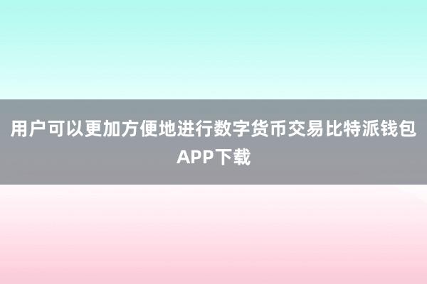 用户可以更加方便地进行数字货币交易比特派钱包APP下载