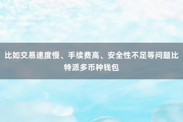 比如交易速度慢、手续费高、安全性不足等问题比特派多币种钱包