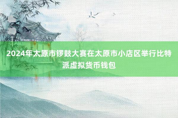 2024年太原市锣鼓大赛在太原市小店区举行比特派虚拟货币钱包