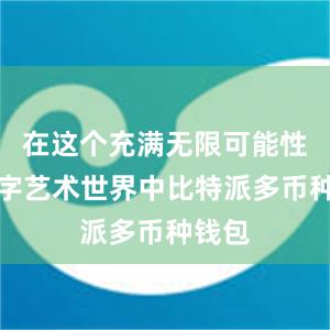 在这个充满无限可能性的数字艺术世界中比特派多币种钱包