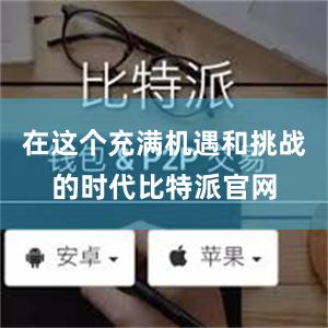 在这个充满机遇和挑战的时代比特派官网